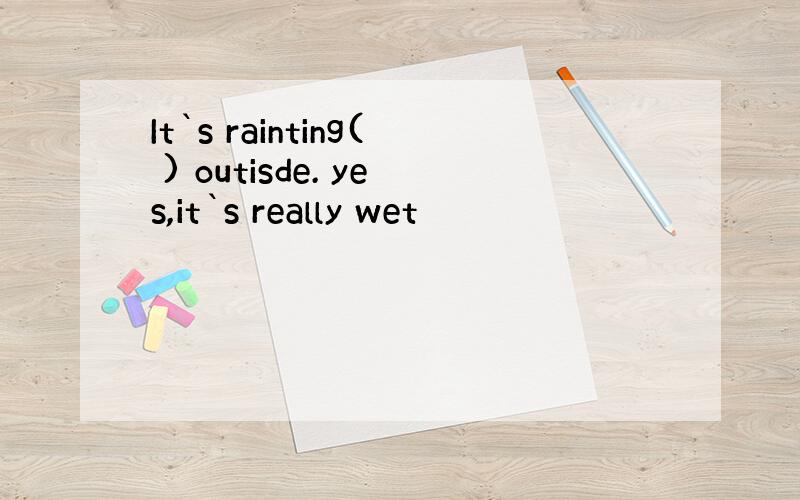 It`s rainting( ) outisde. yes,it`s really wet