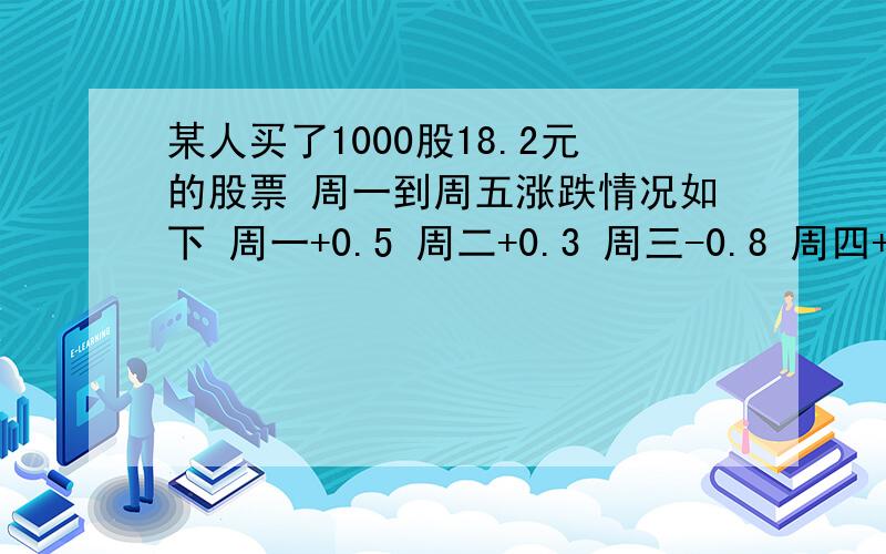 某人买了1000股18.2元的股票 周一到周五涨跌情况如下 周一+0.5 周二+0.3 周三-0.8 周四+0.2 周五