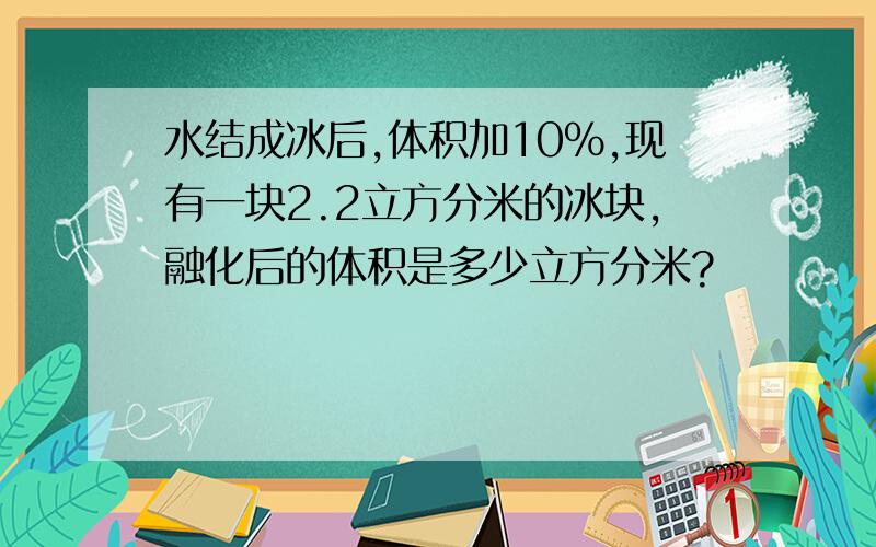 水结成冰后,体积加10%,现有一块2.2立方分米的冰块,融化后的体积是多少立方分米?