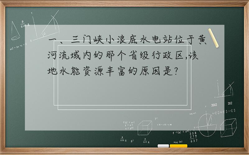 一、三门峡小浪底水电站位于黄河流域内的那个省级行政区,该地水能资源丰富的原因是?