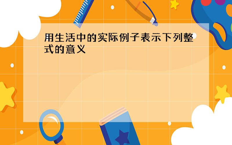 用生活中的实际例子表示下列整式的意义