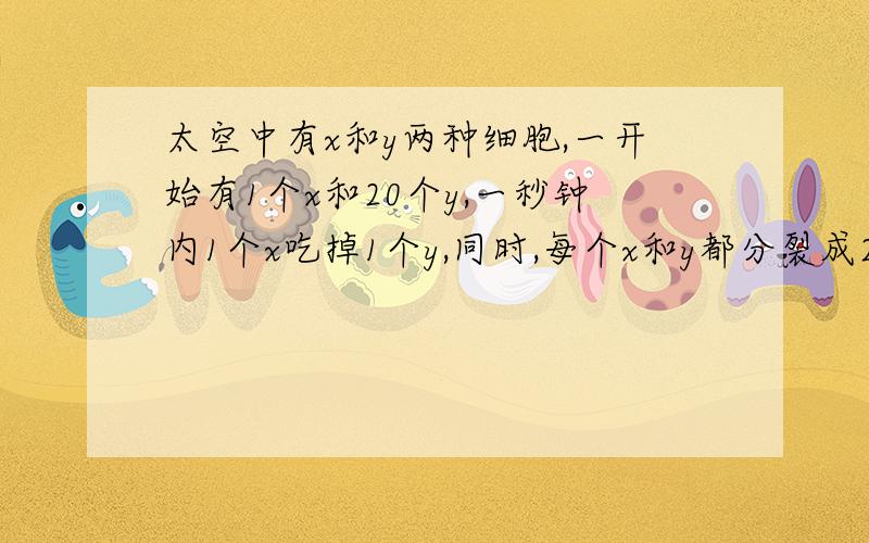 太空中有x和y两种细胞,一开始有1个x和20个y,一秒钟内1个x吃掉1个y,同时,每个x和y都分裂成2个新细胞.问：多长