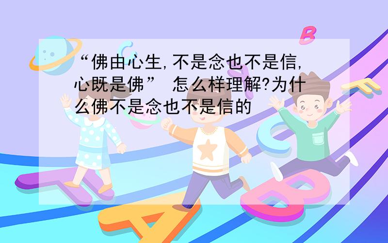 “佛由心生,不是念也不是信,心既是佛” 怎么样理解?为什么佛不是念也不是信的