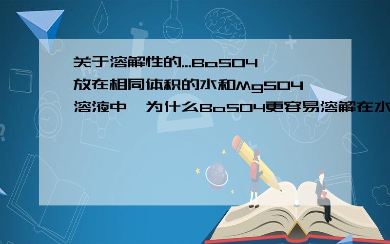 关于溶解性的...BaSO4放在相同体积的水和MgSO4溶液中,为什么BaSO4更容易溶解在水中?最好能用化学平衡房间来