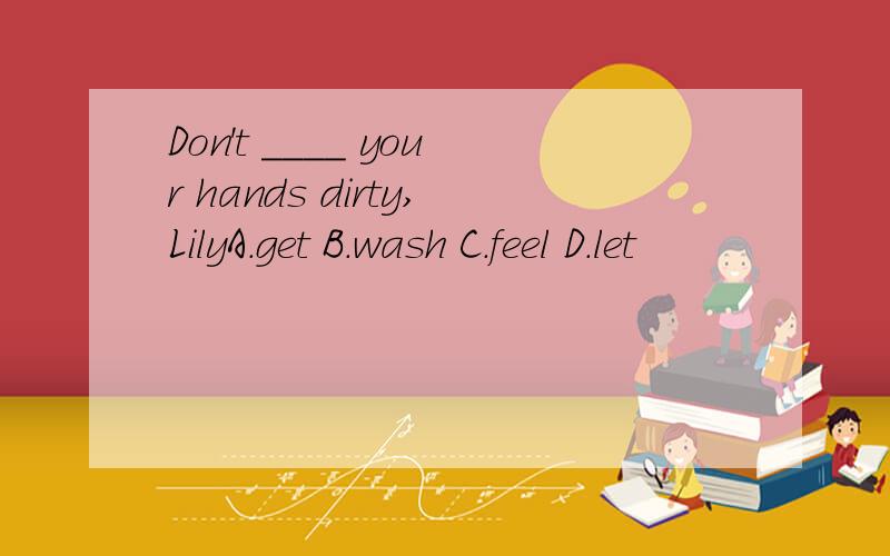 Don't ____ your hands dirty,LilyA.get B.wash C.feel D.let