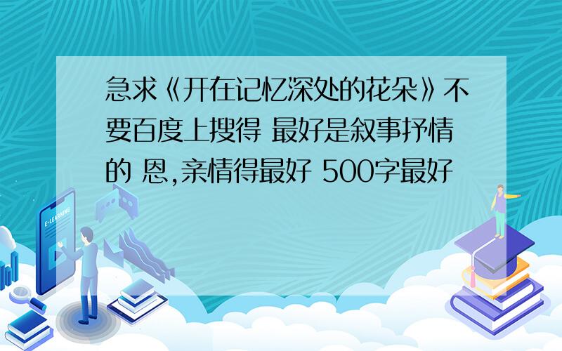 急求《开在记忆深处的花朵》不要百度上搜得 最好是叙事抒情的 恩,亲情得最好 500字最好