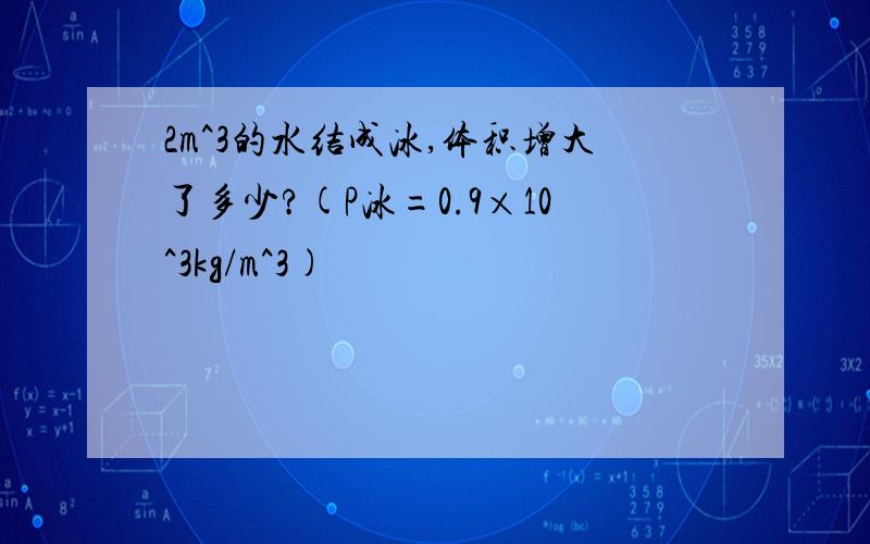 2m^3的水结成冰,体积增大了多少?(P冰=0.9×10^3kg/m^3)