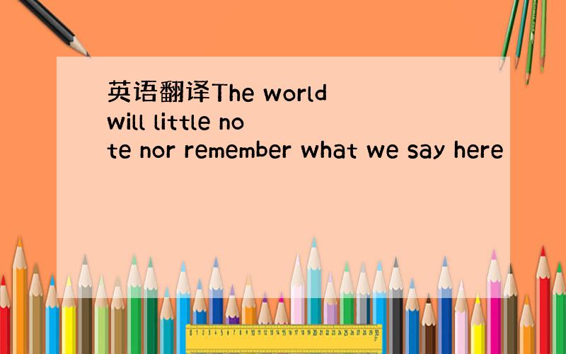 英语翻译The world will little note nor remember what we say here