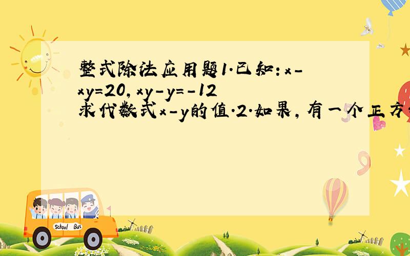 整式除法应用题1.已知：x-xy=20,xy-y=-12求代数式x-y的值.2.如果,有一个正方形的边长增加4厘米.那么