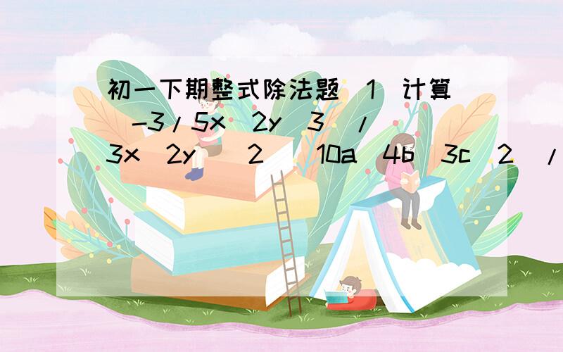 初一下期整式除法题(1)计算(-3/5x^2y^3)/(3x^2y)(2)(10a^4b^3c^2)/(5a^3bc)(