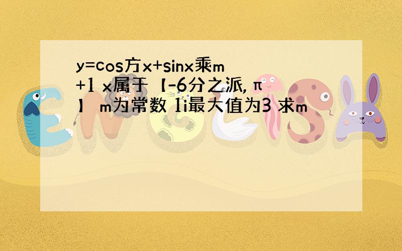 y=cos方x+sinx乘m+1 x属于【-6分之派,π】 m为常数 1i最大值为3 求m