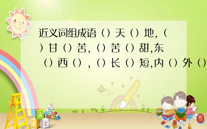 近义词组成语（）天（）地,（）甘（）苦,（）苦（）甜,东（）西（）,（）长（）短,内（）外（）