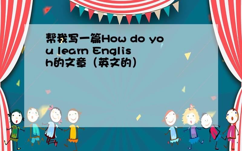 帮我写一篇How do you learn English的文章（英文的）