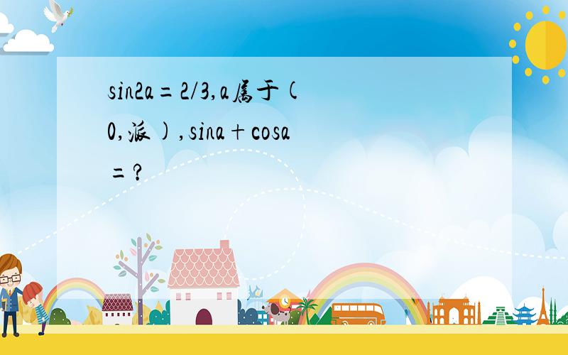 sin2a=2/3,a属于(0,派),sina+cosa=?