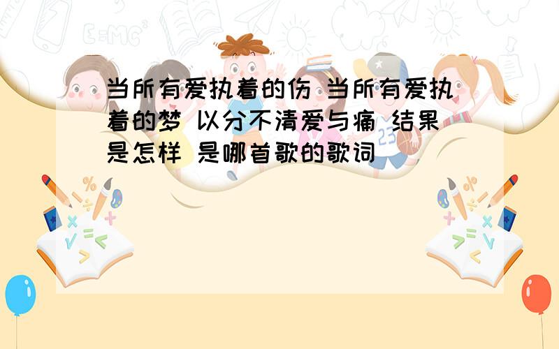 当所有爱执着的伤 当所有爱执着的梦 以分不清爱与痛 结果是怎样 是哪首歌的歌词