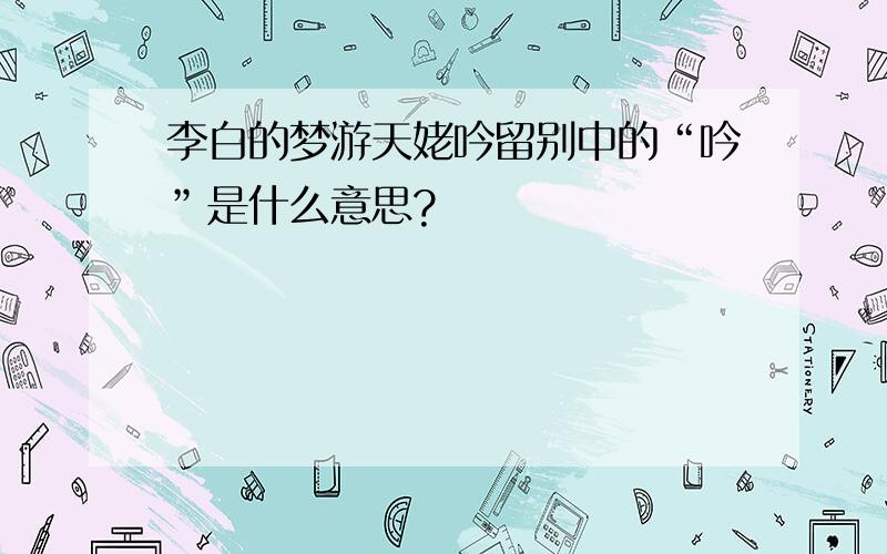 李白的梦游天姥吟留别中的“吟”是什么意思?