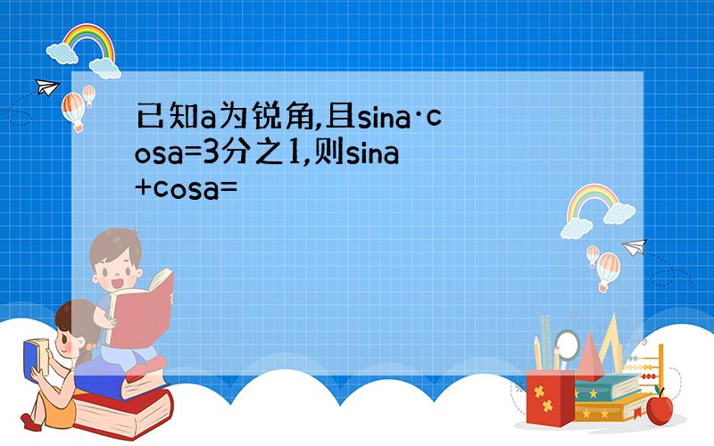 已知a为锐角,且sina·cosa=3分之1,则sina+cosa=