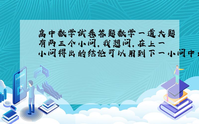 高中数学试卷答题数学一道大题有两三个小问,我想问,在上一小问得出的结论可以用到下一小问中么?“结论”是比如证明了角a是9