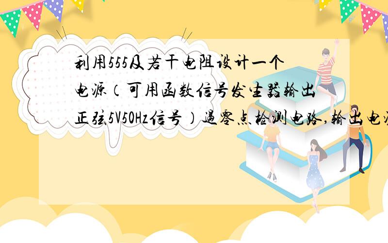 利用555及若干电阻设计一个电源（可用函数信号发生器输出正弦5V50Hz信号）过零点检测电路,输出电源过零