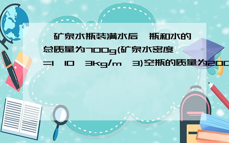 一矿泉水瓶装满水后,瓶和水的总质量为700g(矿泉水密度=1×10^3kg/m^3)空瓶的质量为200g,