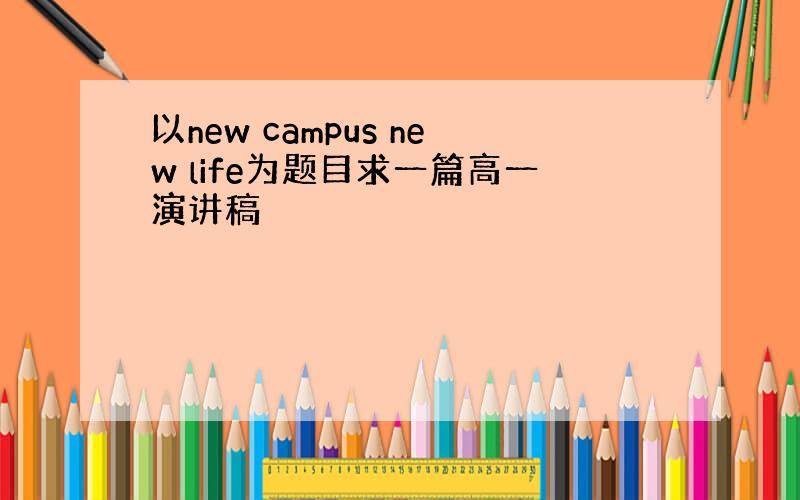 以new campus new life为题目求一篇高一演讲稿