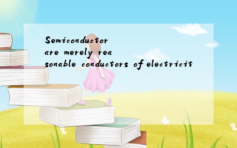 Semiconductor are merely reasonable conductors of electricit