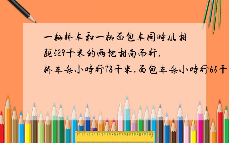 一辆轿车和一辆面包车同时从相距529千米的两地相向而行,轿车每小时行78千米,面包车每小时行65千米,行几小时后两车还相