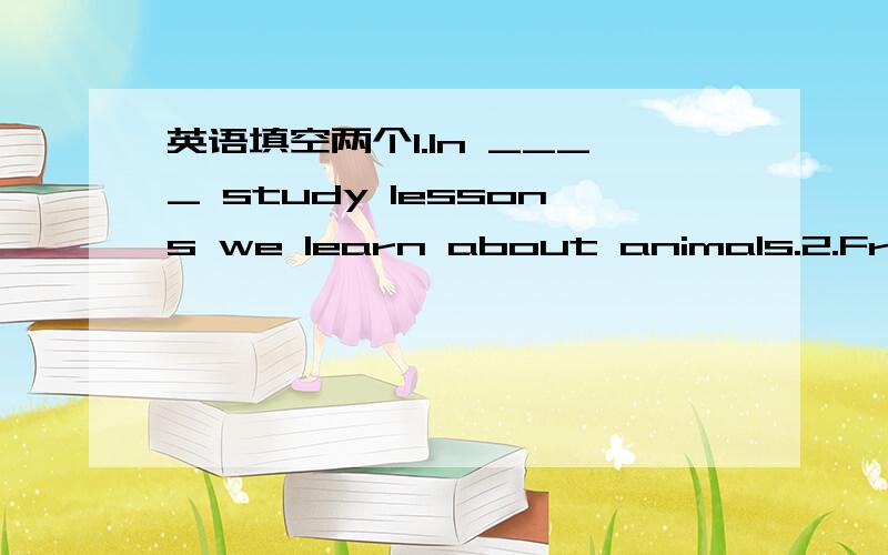 英语填空两个1.In ____ study lessons we learn about animals.2.Fruit