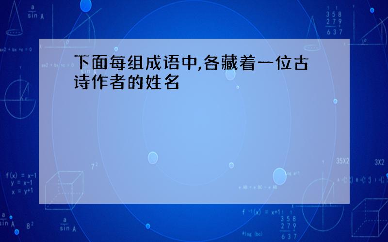 下面每组成语中,各藏着一位古诗作者的姓名