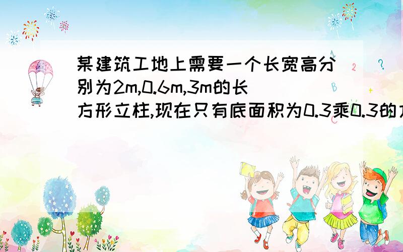 某建筑工地上需要一个长宽高分别为2m,0.6m,3m的长方形立柱,现在只有底面积为0.3乘0.3的方钢,应该截取多少的方