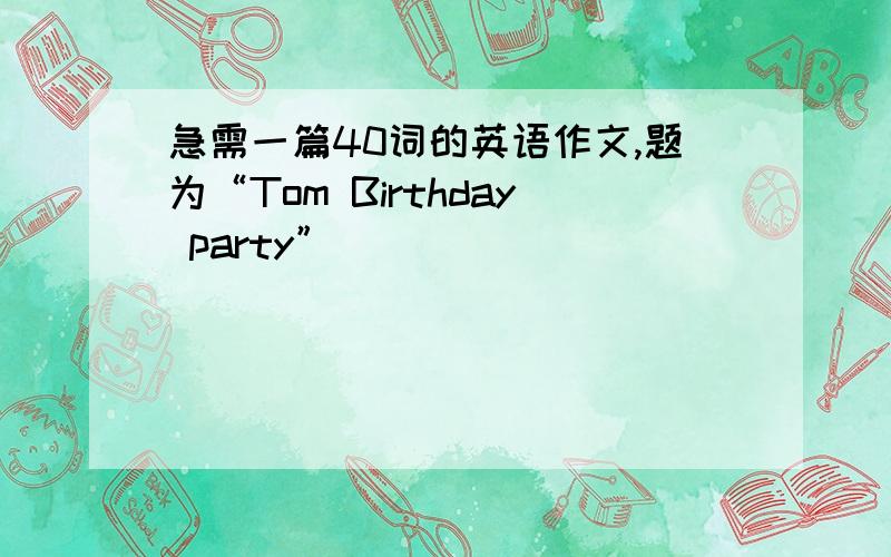 急需一篇40词的英语作文,题为“Tom Birthday party”