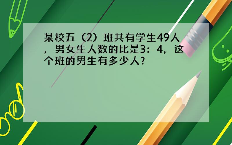 某校五（2）班共有学生49人，男女生人数的比是3：4，这个班的男生有多少人？