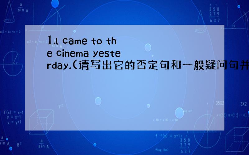 1.l came to the cinema yesterday.(请写出它的否定句和一般疑问句并写出肯,否定回答!）