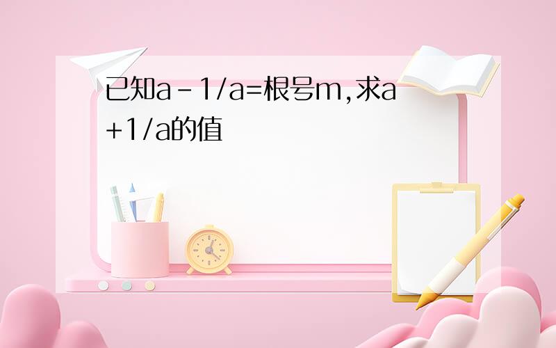 已知a-1/a=根号m,求a+1/a的值