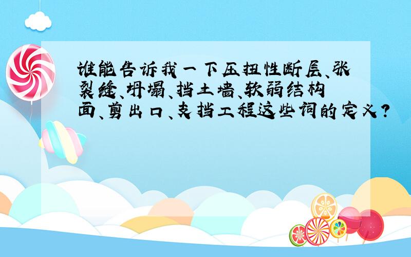 谁能告诉我一下压扭性断层、张裂缝、坍塌、挡土墙、软弱结构面、剪出口、支挡工程这些词的定义?