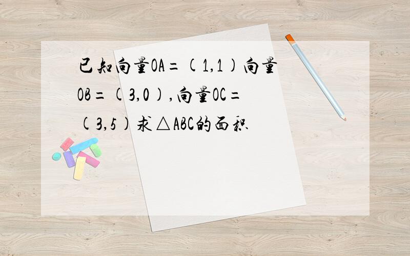 已知向量OA=(1,1)向量OB=(3,0),向量OC=(3,5)求△ABC的面积