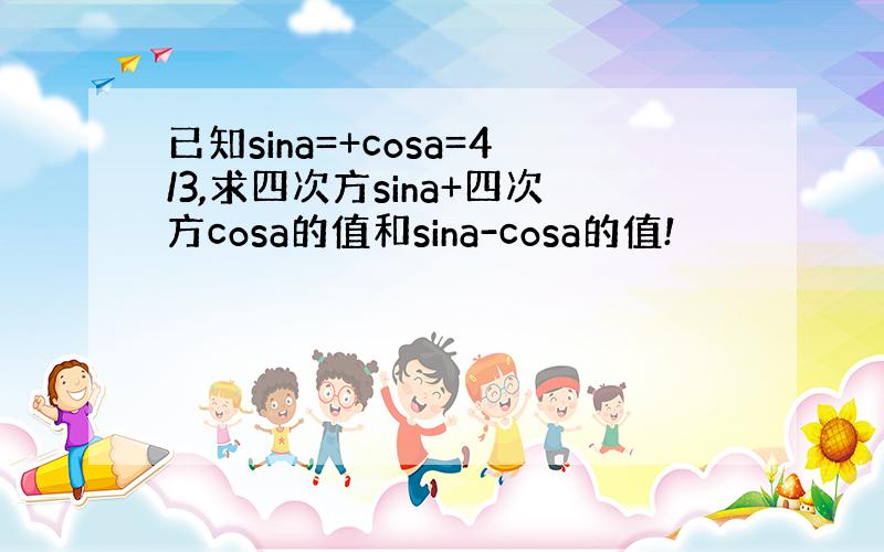 已知sina=+cosa=4/3,求四次方sina+四次方cosa的值和sina-cosa的值!