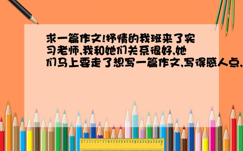 求一篇作文!抒情的我班来了实习老师,我和她们关系很好,她们马上要走了想写一篇作文,写得感人点,具体的说一下：在桥下面一起