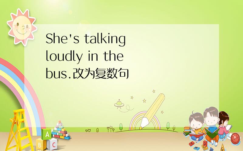 She's talking loudly in the bus.改为复数句