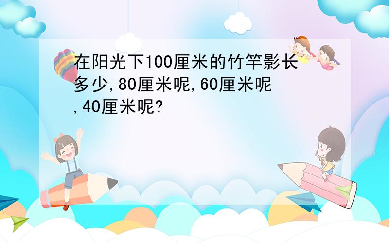 在阳光下100厘米的竹竿影长多少,80厘米呢,60厘米呢,40厘米呢?