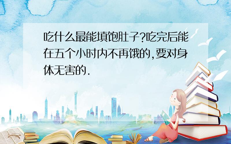 吃什么最能填饱肚子?吃完后能在五个小时内不再饿的,要对身体无害的.