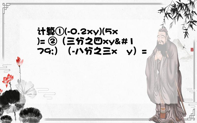 计算①(-0.2xy)(5x)= ②（三分之四xy³）（-八分之三x²y）=