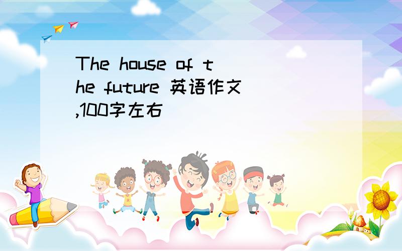 The house of the future 英语作文,100字左右