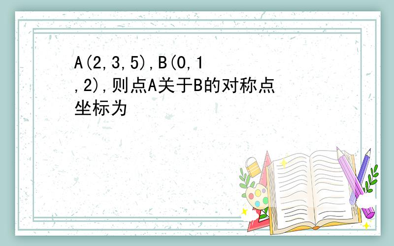 A(2,3,5),B(0,1,2),则点A关于B的对称点坐标为