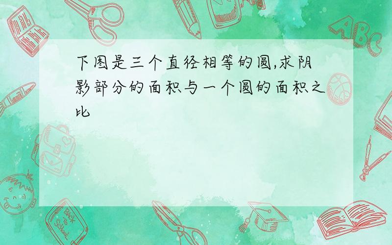 下图是三个直径相等的圆,求阴影部分的面积与一个圆的面积之比