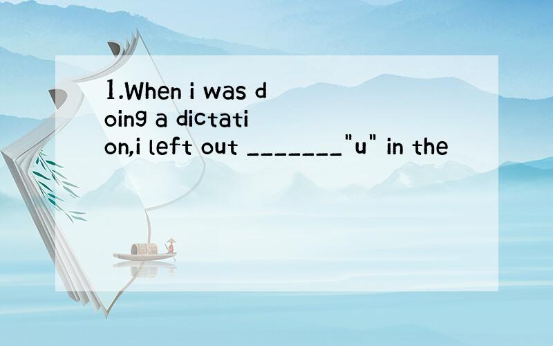 1.When i was doing a dictation,i left out _______