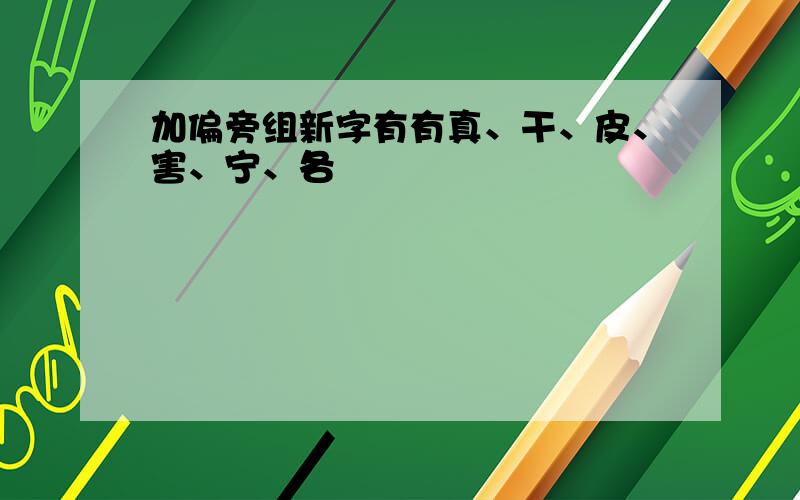 加偏旁组新字有有真、干、皮、害、宁、各