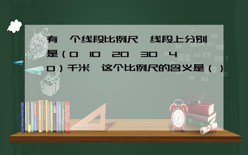 有一个线段比例尺,线段上分别是（0、10、20、30、40）千米,这个比例尺的含义是（）,