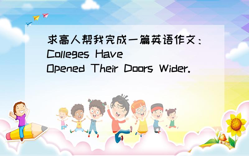 求高人帮我完成一篇英语作文：Colleges Have Opened Their Doors Wider.