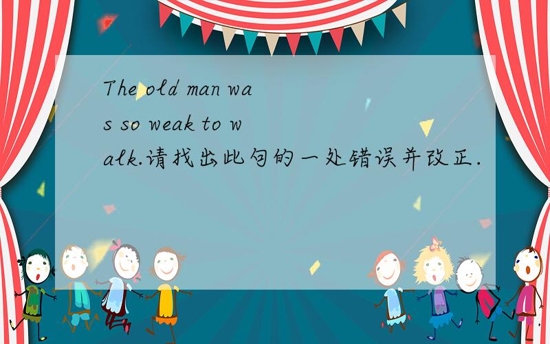 The old man was so weak to walk.请找出此句的一处错误并改正.